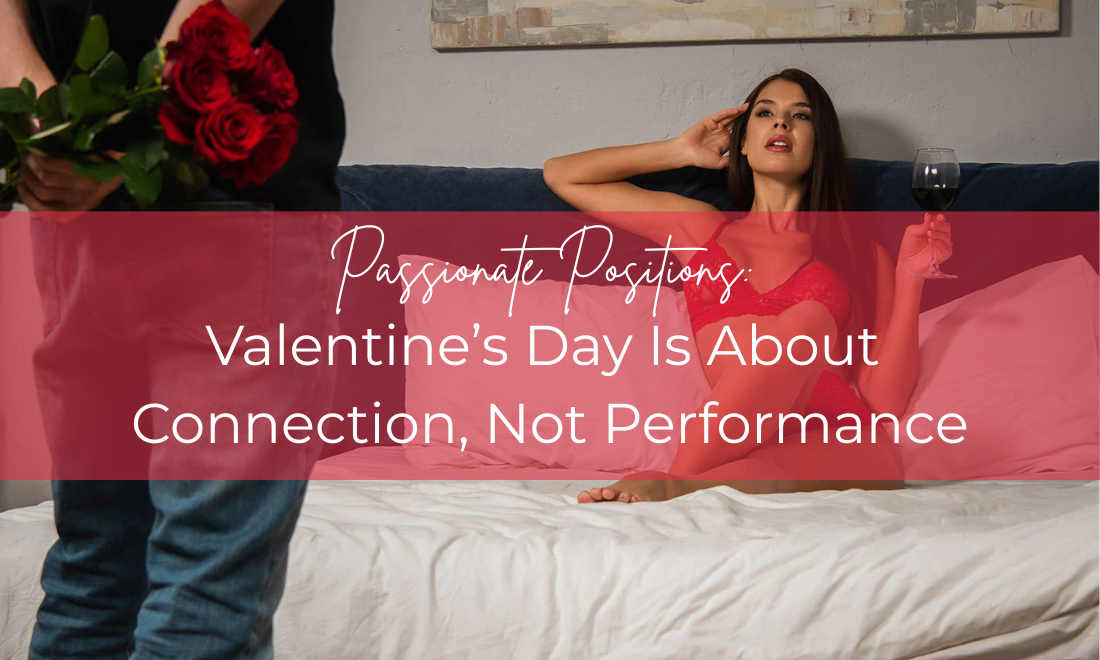Passionate Positions: Valentine’s Day Is About Connection, Not Performance