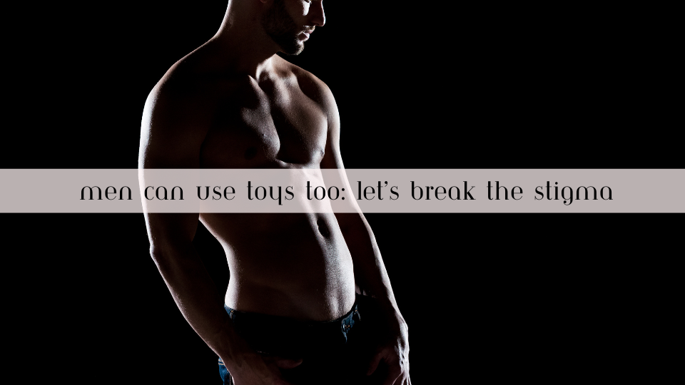 Men Can Use Toys Too: Let’s Break the Stigma